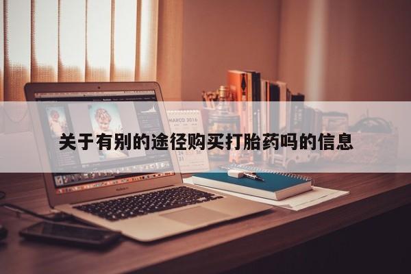 堕胎药关于有别的途径购买打胎药吗的信息