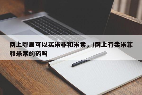 堕胎药网上哪里可以买米非和米索，/网上有卖米菲和米索的药吗
