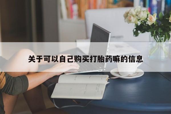 堕胎药关于可以自己购买打胎药嘛的信息