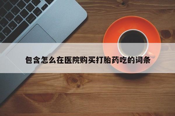 堕胎药包含怎么在医院购买打胎药吃的词条