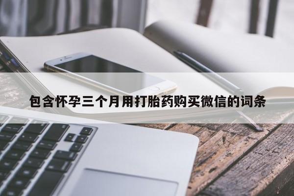堕胎药包含怀孕三个月用打胎药购买微信的词条