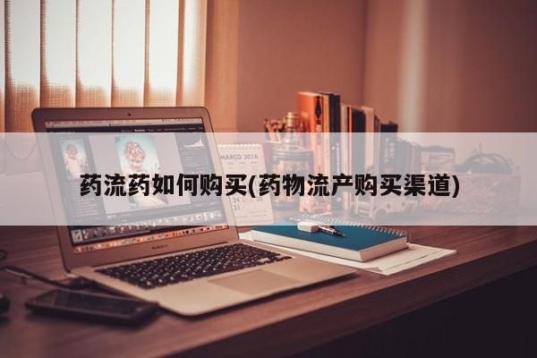 堕胎药药流药如何购买(药物流产购买渠道)