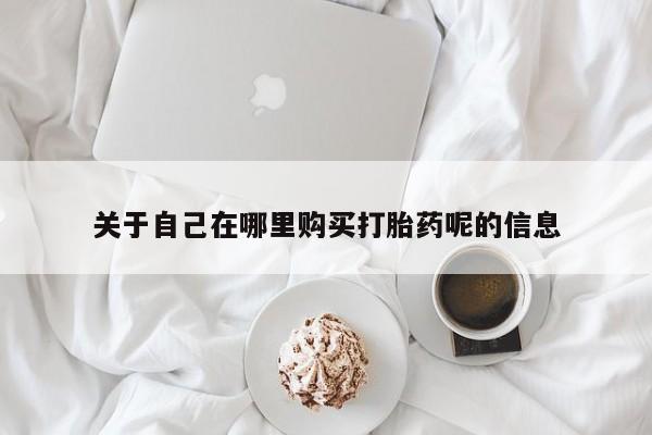 堕胎药关于自己在哪里购买打胎药呢的信息
