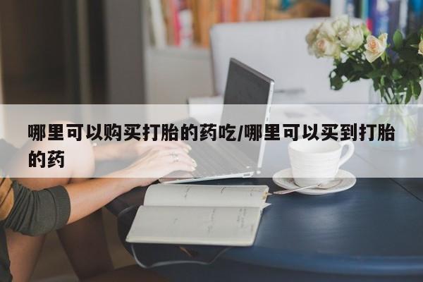 堕胎药哪里可以购买打胎的药吃/哪里可以买到打胎的药