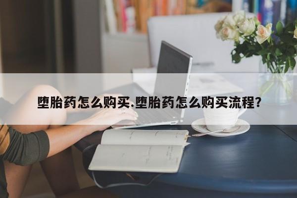 堕胎药怎么购买.堕胎药怎么购买流程？