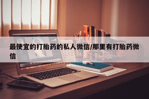 堕胎药最便宜的打胎药的私人微信/那里有打胎药微信