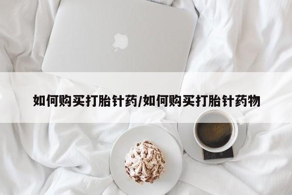 堕胎药如何购买打胎针药/如何购买打胎针药物
