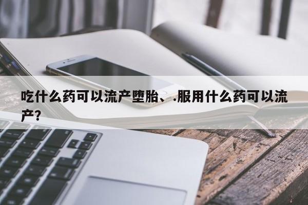 堕胎药吃什么药可以流产堕胎、.服用什么药可以流产？