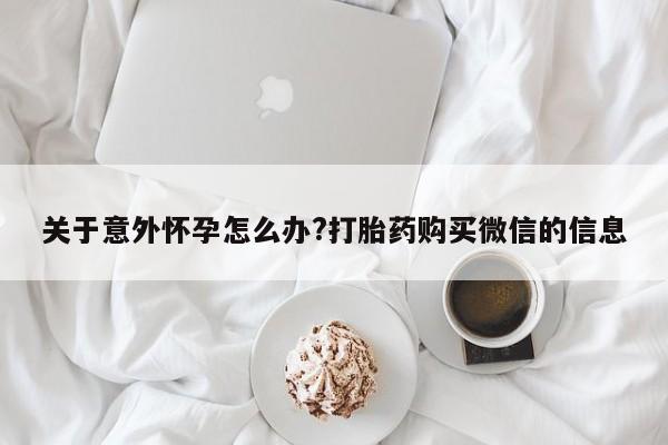 堕胎药关于意外怀孕怎么办?打胎药购买微信的信息