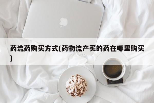 堕胎药药流药购买方式(药物流产买的药在哪里购买)