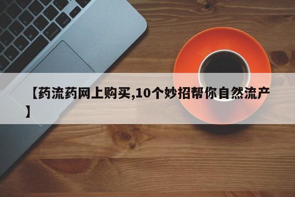 堕胎药【药流药网上购买,10个妙招帮你自然流产】