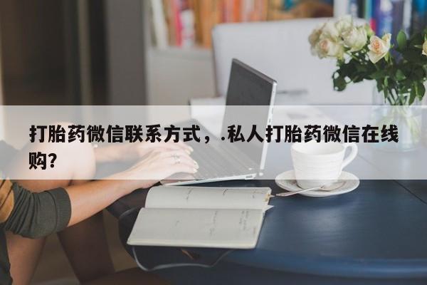 堕胎药打胎药微信联系方式，.私人打胎药微信在线购？