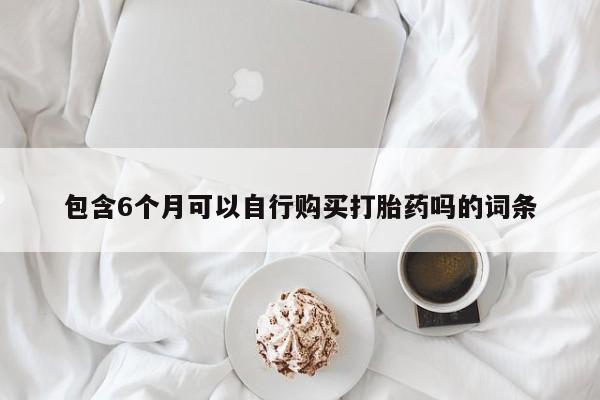 堕胎药包含6个月可以自行购买打胎药吗的词条