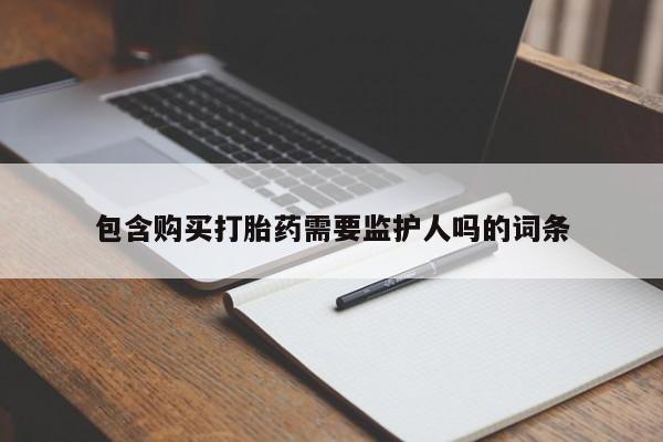 堕胎药包含购买打胎药需要监护人吗的词条