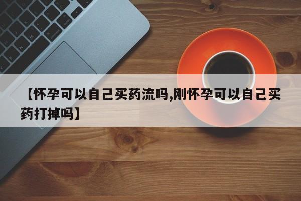 堕胎药【怀孕可以自己买药流吗,刚怀孕可以自己买药打掉吗】