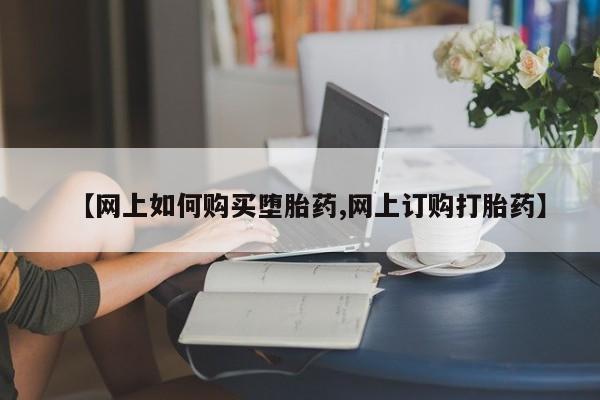 堕胎药【网上如何购买堕胎药,网上订购打胎药】