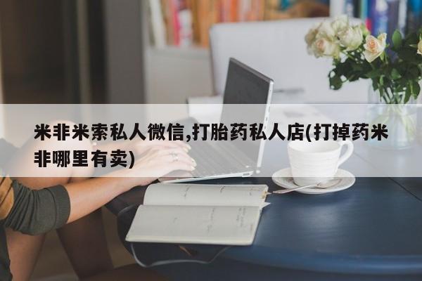 堕胎药米非米索私人微信,打胎药私人店(打掉药米非哪里有卖)